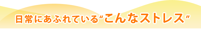 日常にあふれている“こんなストレス”