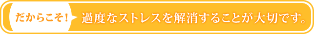 だからこそ、過度なストレスを解消することが大切です。