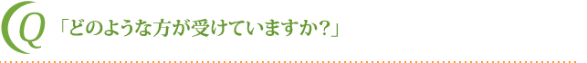 「どのような方が受けていますか？」